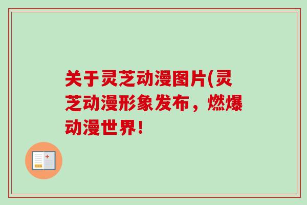 关于灵芝动漫图片(灵芝动漫形象发布，燃爆动漫世界！