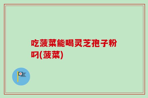 吃菠菜能喝灵芝孢子粉叼(菠菜)