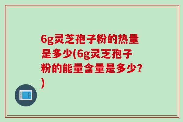 6g灵芝孢子粉的热量是多少(6g灵芝孢子粉的能量含量是多少？)