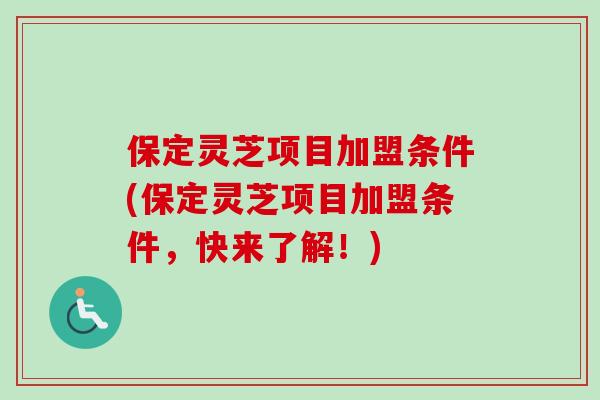 保定灵芝项目加盟条件(保定灵芝项目加盟条件，快来了解！)