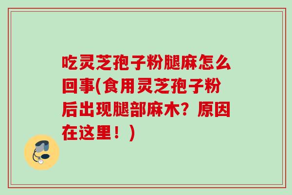 吃灵芝孢子粉腿麻怎么回事(食用灵芝孢子粉后出现腿部麻木？原因在这里！)