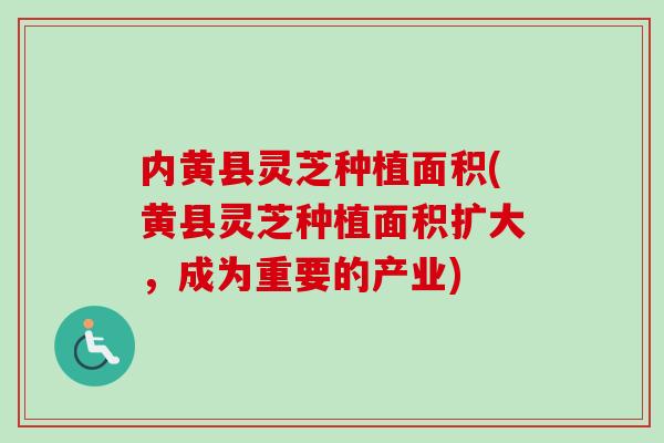 内黄县灵芝种植面积(黄县灵芝种植面积扩大，成为重要的产业)