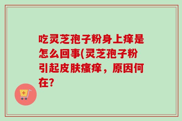 吃灵芝孢子粉身上痒是怎么回事(灵芝孢子粉引起皮肤瘙痒，原因何在？