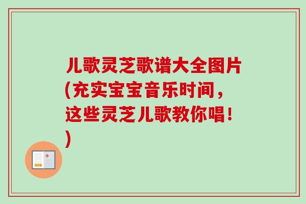 儿歌灵芝歌谱大全图片(充实宝宝音乐时间，这些灵芝儿歌教你唱！)