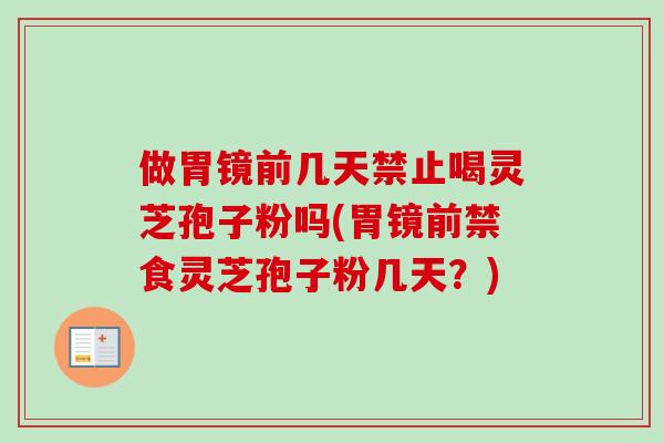 做胃镜前几天禁止喝灵芝孢子粉吗(胃镜前禁食灵芝孢子粉几天？)
