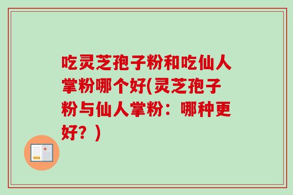 吃灵芝孢子粉和吃仙人掌粉哪个好(灵芝孢子粉与仙人掌粉：哪种更好？)