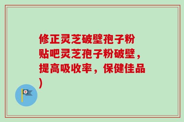 修正灵芝破壁孢子粉 贴吧灵芝孢子粉破壁，提高吸收率，保健佳品)