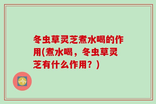 冬虫草灵芝煮水喝的作用(煮水喝，冬虫草灵芝有什么作用？)