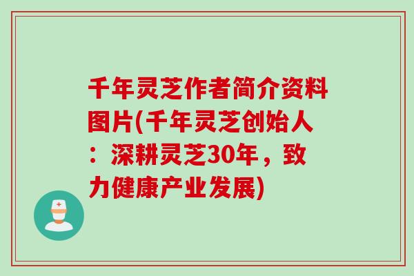 千年灵芝作者简介资料图片(千年灵芝创始人：深耕灵芝30年，致力健康产业发展)
