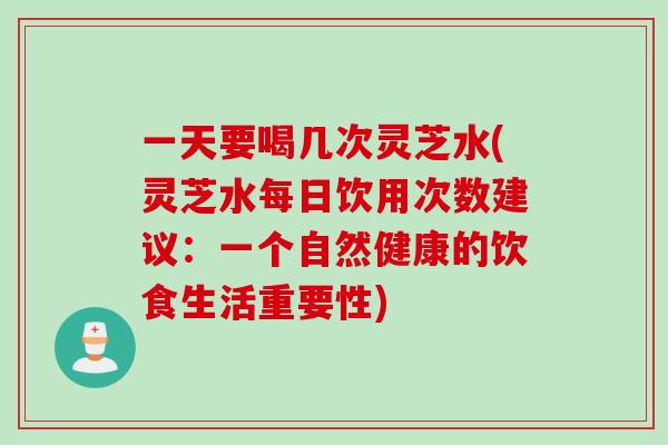 一天要喝几次灵芝水(灵芝水每日饮用次数建议：一个自然健康的饮食生活重要性)