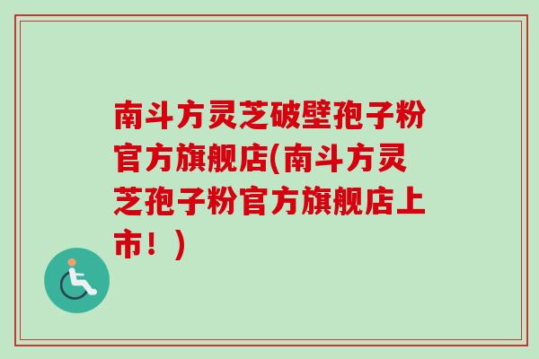 南斗方灵芝破壁孢子粉官方旗舰店(南斗方灵芝孢子粉官方旗舰店上市！)