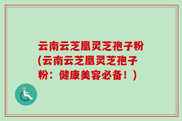 云南云芝凰灵芝孢子粉(云南云芝凰灵芝孢子粉：健康美容必备！)