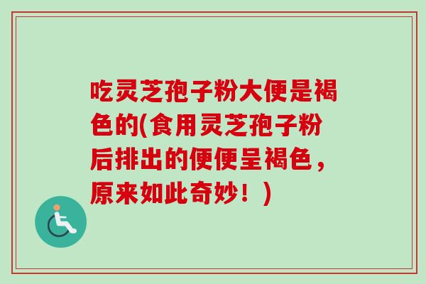 吃灵芝孢子粉大便是褐色的(食用灵芝孢子粉后排出的便便呈褐色，原来如此奇妙！)