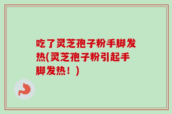 吃了灵芝孢子粉手脚发热(灵芝孢子粉引起手脚发热！)