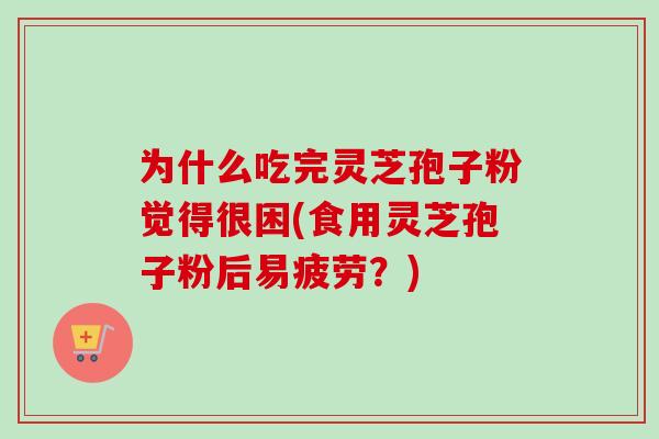 为什么吃完灵芝孢子粉觉得很困(食用灵芝孢子粉后易疲劳？)