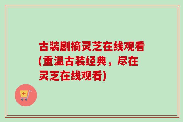 古装剧摘灵芝在线观看(重温古装经典，尽在灵芝在线观看)