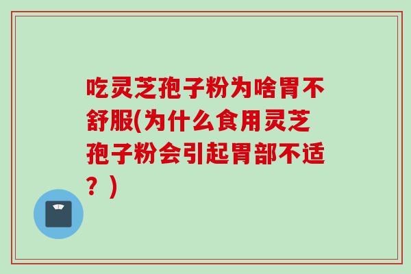 吃灵芝孢子粉为啥胃不舒服(为什么食用灵芝孢子粉会引起胃部不适？)