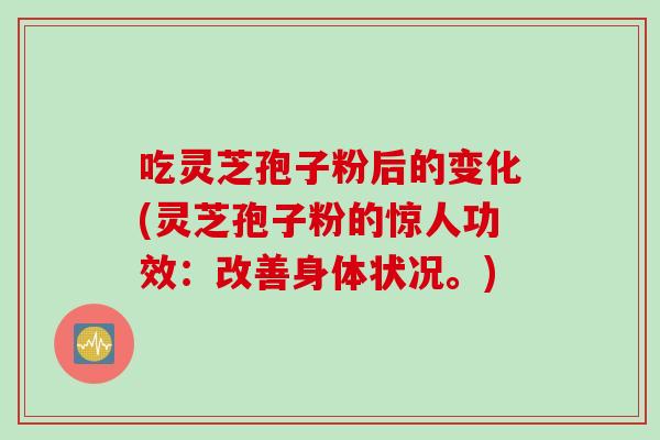 吃灵芝孢子粉后的变化(灵芝孢子粉的惊人功效:改善身体状况。) 吃灵芝孢子粉后的变化(灵芝孢子粉的惊人功效:改善身体状况。)