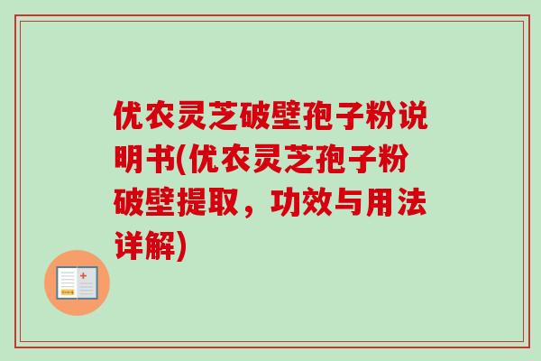 优农灵芝破壁孢子粉说明书(优农灵芝孢子粉破壁提取，功效与用法详解)
