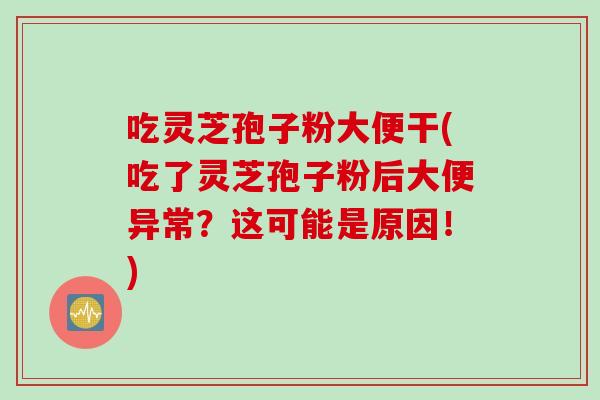 吃灵芝孢子粉大便干(吃了灵芝孢子粉后大便异常？这可能是原因！)
