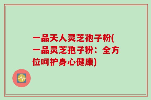 一品天人灵芝孢子粉(一品灵芝孢子粉：全方位呵护身心健康)