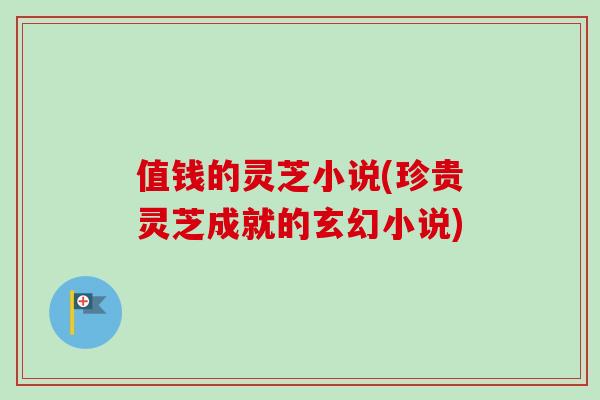 值钱的灵芝小说(珍贵灵芝成就的玄幻小说)
