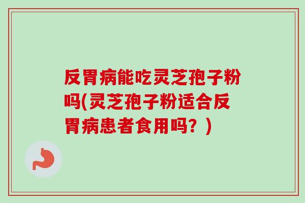 反胃病能吃灵芝孢子粉吗(灵芝孢子粉适合反胃病患者食用吗？)