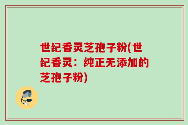 世纪香灵芝孢子粉(世纪香灵：纯正无添加的芝孢子粉)