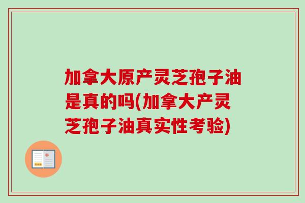 加拿大原产灵芝孢子油是真的吗(加拿大产灵芝孢子油真实性考验)