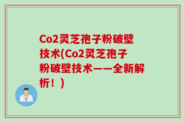 Co2灵芝孢子粉破壁技术(Co2灵芝孢子粉破壁技术——全新解析！)