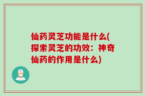 仙药灵芝功能是什么(探索灵芝的功效：神奇仙药的作用是什么)