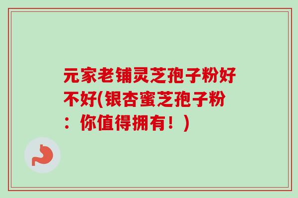 元家老铺灵芝孢子粉好不好(银杏蜜芝孢子粉：你值得拥有！)