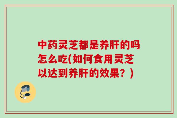灵芝都是养的吗怎么吃(如何食用灵芝以达到养的效果？)