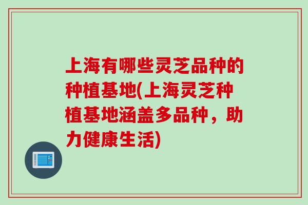 上海有哪些灵芝品种的种植基地(上海灵芝种植基地涵盖多品种,助力健康生活) 上海有哪些灵芝品种的种植基地(上海灵芝种植基地涵盖多品种,助力健康生活)