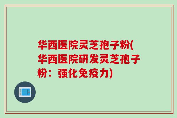 华西医院灵芝孢子粉(华西医院研发灵芝孢子粉：强化免疫力)