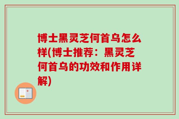 博士黑灵芝何首乌怎么样(博士推荐：黑灵芝何首乌的功效和作用详解)