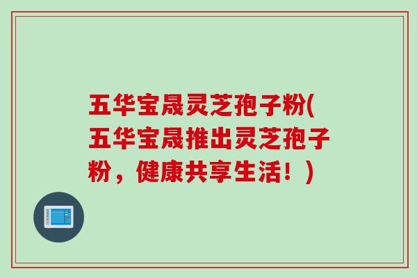 五华宝晟灵芝孢子粉(五华宝晟推出灵芝孢子粉，健康共享生活！)