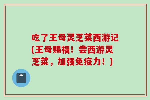 吃了王母灵芝菜西游记(王母赐福!尝西游灵芝菜,加强免疫力!) 吃了王母灵芝菜西游记(王母赐福!尝西游灵芝菜,加强免疫力!)