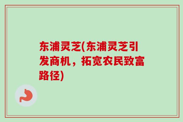 东浦灵芝(东浦灵芝引发商机，拓宽农民致富路径)