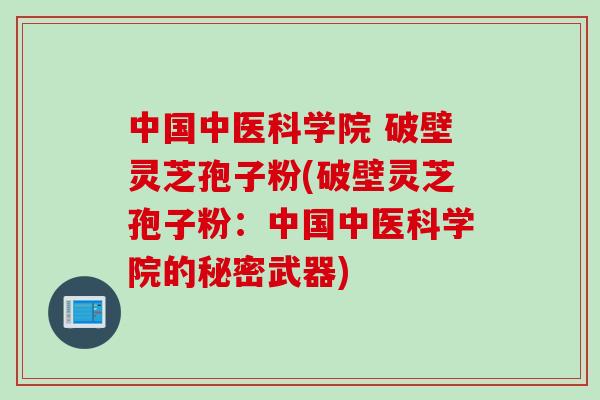 中国中医科学院 破壁灵芝孢子粉(破壁灵芝孢子粉:中国中医科学院的秘密武器) 中国中医科学院 破壁灵芝孢子粉(破壁灵芝孢子粉:中国中医科学院的秘密武器)