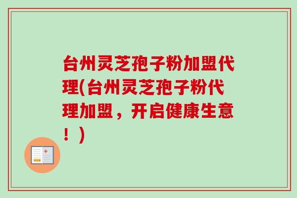 台州灵芝孢子粉加盟代理(台州灵芝孢子粉代理加盟，开启健康生意！)