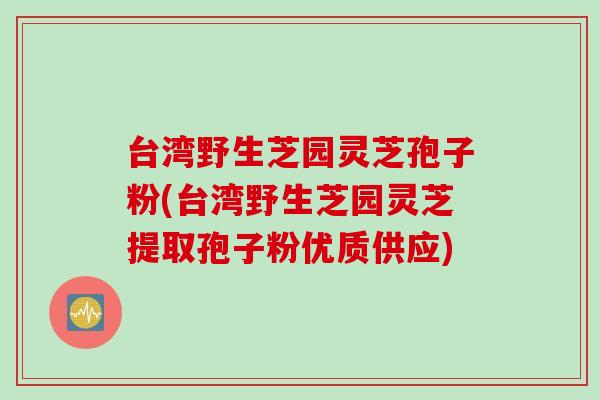 台湾野生芝园灵芝孢子粉(台湾野生芝园灵芝提取孢子粉优质供应)