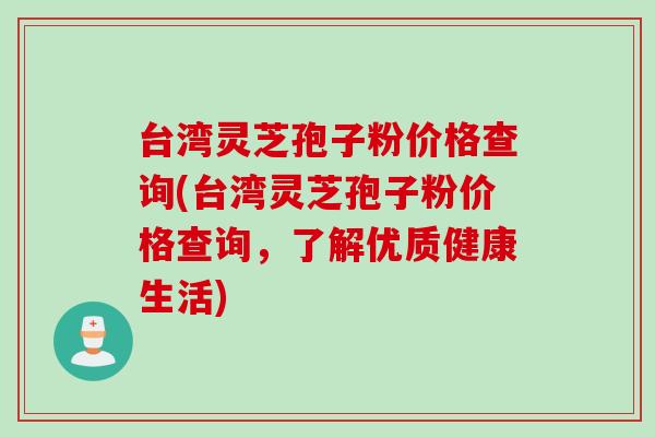 台湾灵芝孢子粉价格查询(台湾灵芝孢子粉价格查询,了解优质健康生活) 台湾灵芝孢子粉价格查询(台湾灵芝孢子粉价格查询,了解优质健康生活)