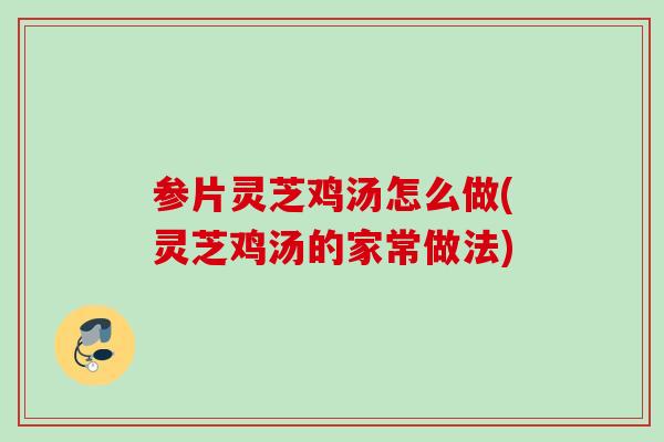 参片灵芝鸡汤怎么做(灵芝鸡汤的家常做法)