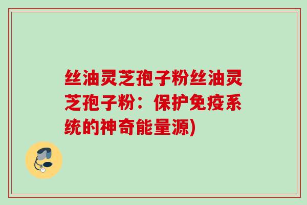 丝油灵芝孢子粉丝油灵芝孢子粉：保护免疫系统的神奇能量源)