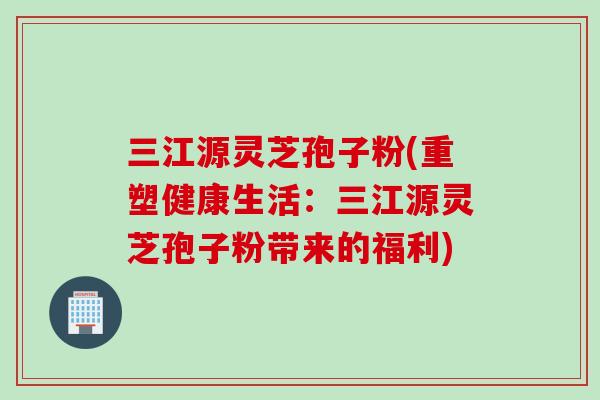 三江源灵芝孢子粉(重塑健康生活:三江源灵芝孢子粉带来的福利) 三江源灵芝孢子粉(重塑健康生活:三江源灵芝孢子粉带来的福利)