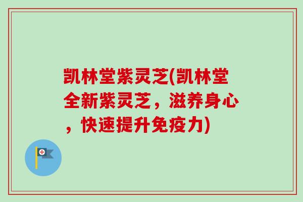 凯林堂紫灵芝(凯林堂全新紫灵芝，滋养身心，快速提升免疫力)
