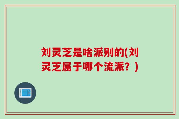 刘灵芝是啥派别的(刘灵芝属于哪个流派？)