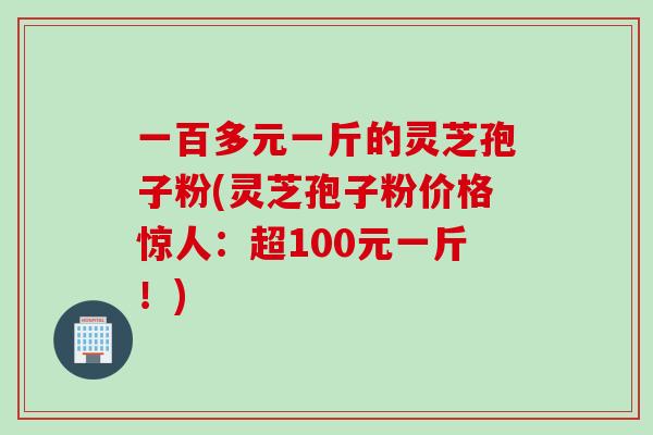 一百多元一斤的灵芝孢子粉(灵芝孢子粉价格惊人：超100元一斤！)