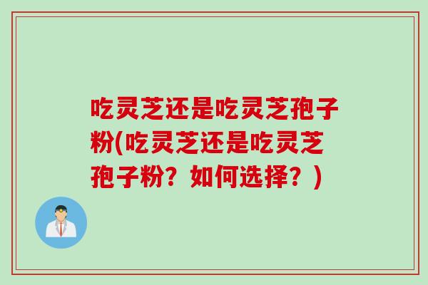 吃灵芝还是吃灵芝孢子粉(吃灵芝还是吃灵芝孢子粉？如何选择？)